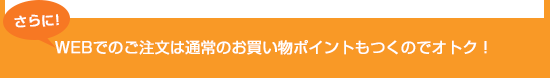 さらに!WEBでのご注文は通常のお買い物ポイントもつくのでオトク!