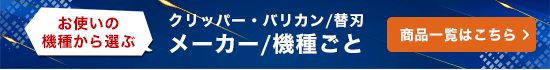 お使いの機種から選ぶ クリッパー・バリカン/替刃 メーカー・機種ごと 商品一覧はこちら