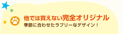 他では買えない完全オリジナル
季節に合わせたラブリーなデザイン!