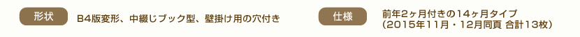 形状 B4版変形、中綴じブック型、壁掛け用の穴付き 仕様 前年2ヶ月付きの14ヶ月タイプ(2015年11月・12月同頁 合計13枚)